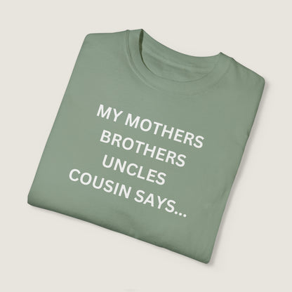 MY MOTHERS BROTHERS UNCLES COUSIN SAYS... (Comfort Colors, 100% ring-spun cotton)