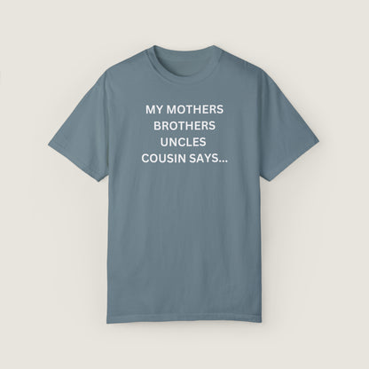 MY MOTHERS BROTHERS UNCLES COUSIN SAYS... (Comfort Colors, 100% ring-spun cotton)