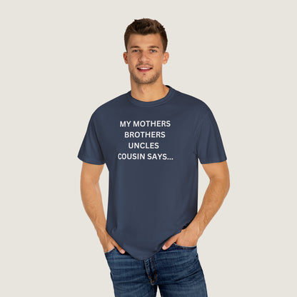 MY MOTHERS BROTHERS UNCLES COUSIN SAYS... (Comfort Colors, 100% ring-spun cotton)