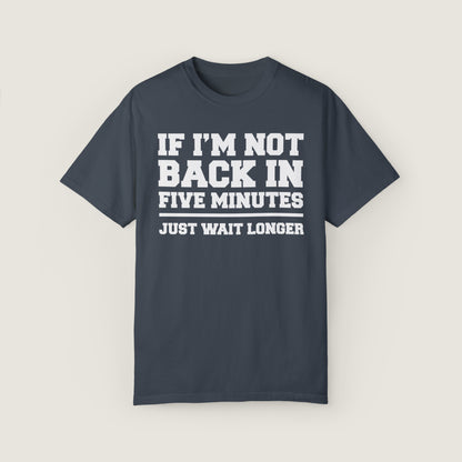 If I'm Not Back In Five Minutes (Comfort Colors, 100% ring-spun cotton)
