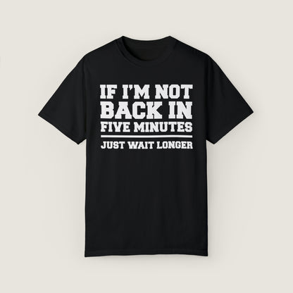 If I'm Not Back In Five Minutes (Comfort Colors, 100% ring-spun cotton)