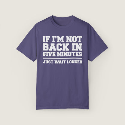 If I'm Not Back In Five Minutes (Comfort Colors, 100% ring-spun cotton)