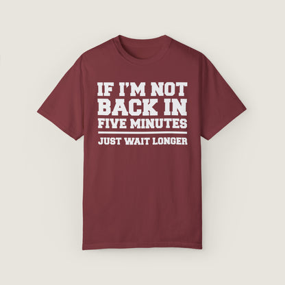 If I'm Not Back In Five Minutes (Comfort Colors, 100% ring-spun cotton)