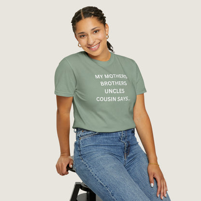 MY MOTHERS BROTHERS UNCLES COUSIN SAYS... (Comfort Colors, 100% ring-spun cotton)