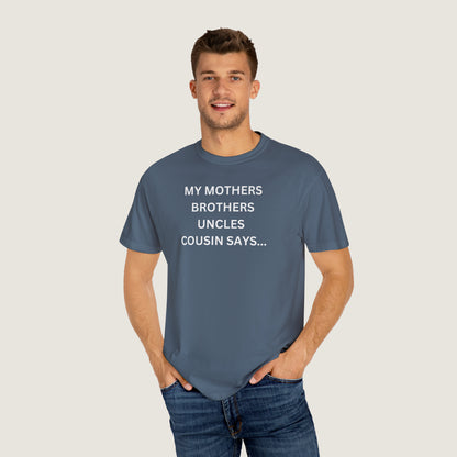 MY MOTHERS BROTHERS UNCLES COUSIN SAYS... (Comfort Colors, 100% ring-spun cotton)