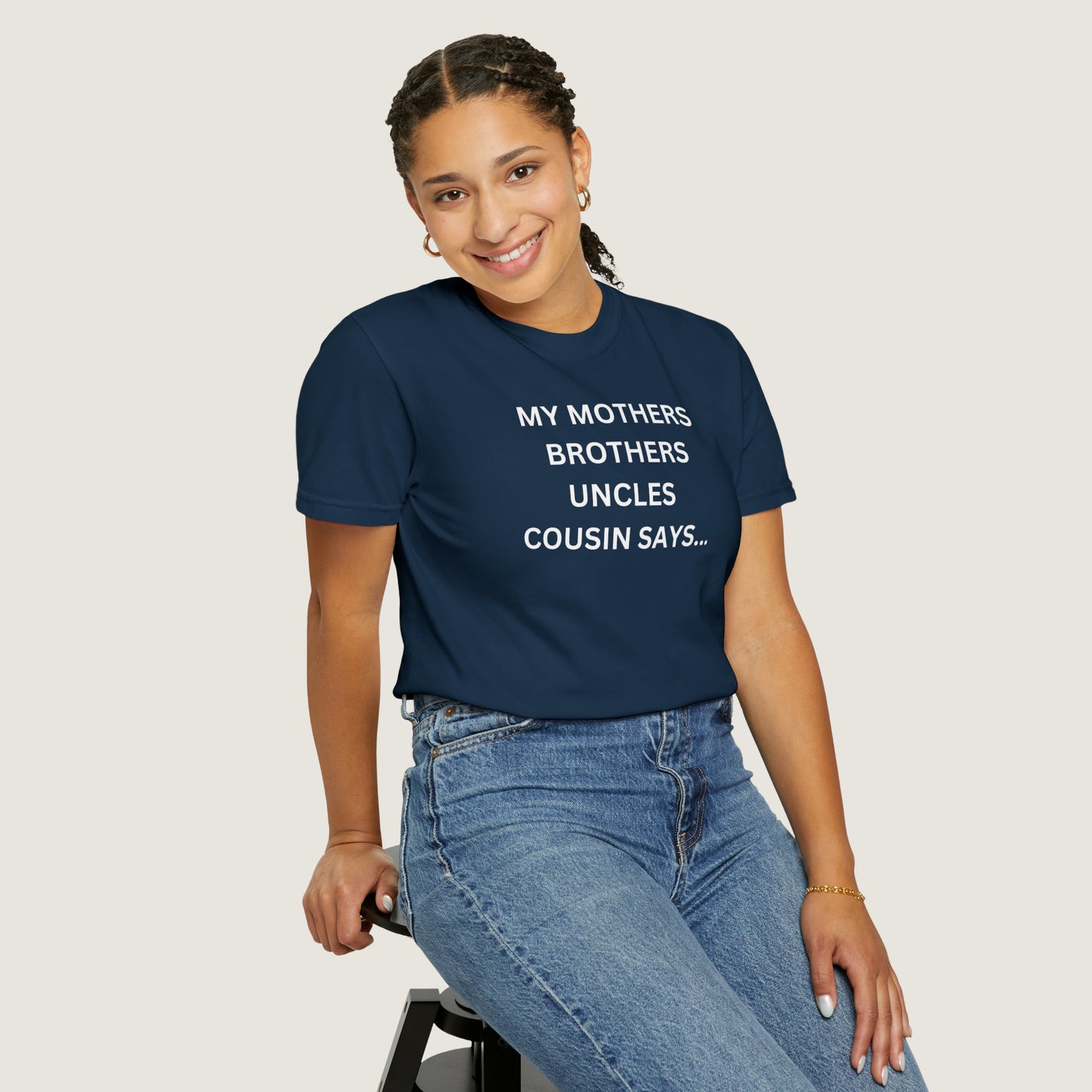 MY MOTHERS BROTHERS UNCLES COUSIN SAYS... (Comfort Colors, 100% ring-spun cotton)