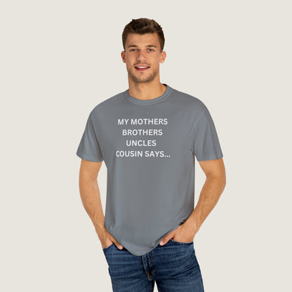 MY MOTHERS BROTHERS UNCLES COUSIN SAYS... (Comfort Colors, 100% ring-spun cotton)