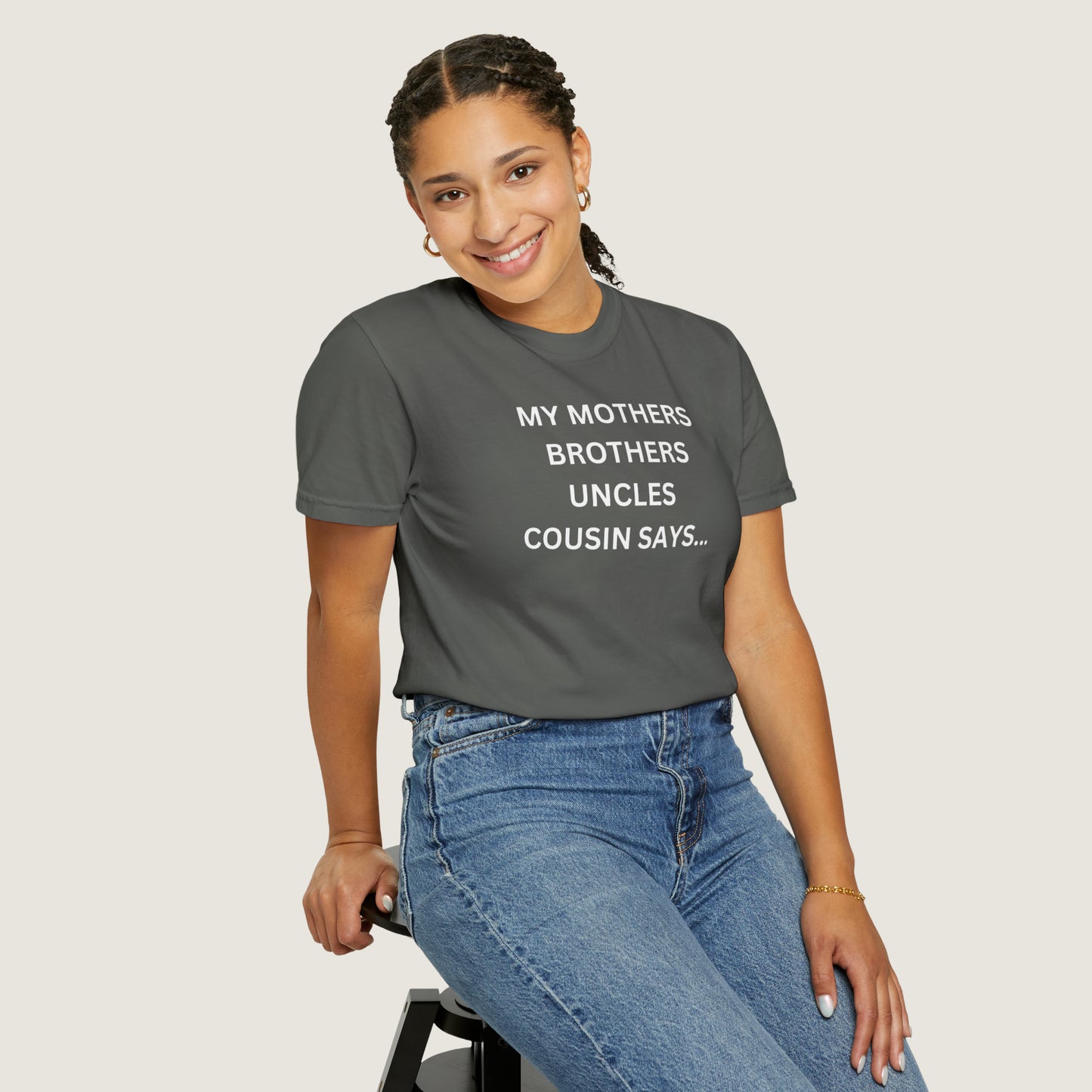 MY MOTHERS BROTHERS UNCLES COUSIN SAYS... (Comfort Colors, 100% ring-spun cotton)