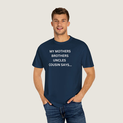 MY MOTHERS BROTHERS UNCLES COUSIN SAYS... (Comfort Colors, 100% ring-spun cotton)