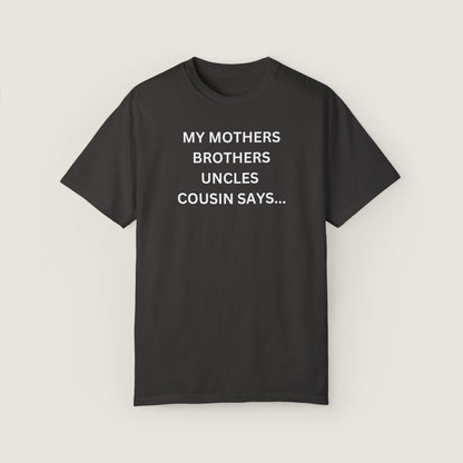 MY MOTHERS BROTHERS UNCLES COUSIN SAYS... (Comfort Colors, 100% ring-spun cotton)