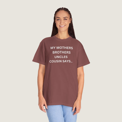 MY MOTHERS BROTHERS UNCLES COUSIN SAYS... (Comfort Colors, 100% ring-spun cotton)