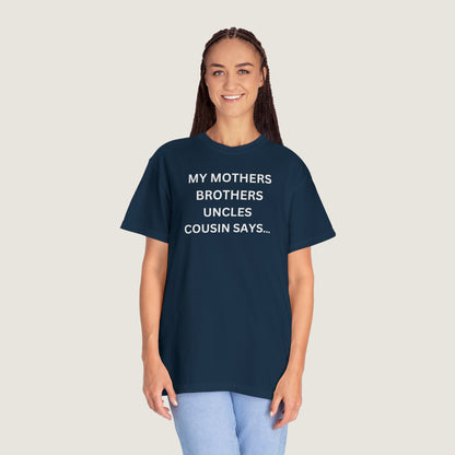 MY MOTHERS BROTHERS UNCLES COUSIN SAYS... (Comfort Colors, 100% ring-spun cotton)