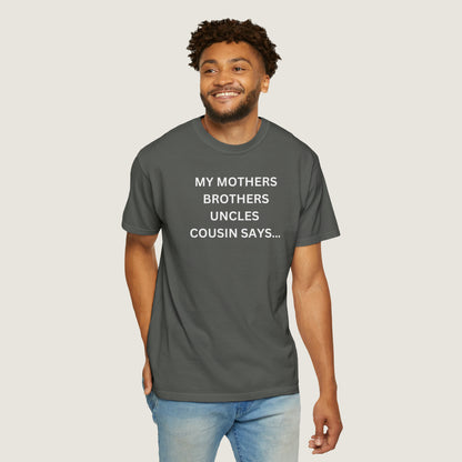 MY MOTHERS BROTHERS UNCLES COUSIN SAYS... (Comfort Colors, 100% ring-spun cotton)