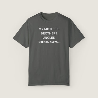 MY MOTHERS BROTHERS UNCLES COUSIN SAYS... (Comfort Colors, 100% ring-spun cotton)