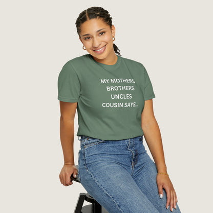 MY MOTHERS BROTHERS UNCLES COUSIN SAYS... (Comfort Colors, 100% ring-spun cotton)