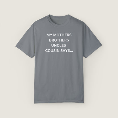 MY MOTHERS BROTHERS UNCLES COUSIN SAYS... (Comfort Colors, 100% ring-spun cotton)