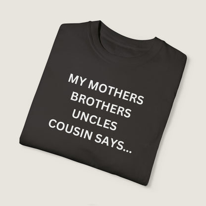 MY MOTHERS BROTHERS UNCLES COUSIN SAYS... (Comfort Colors, 100% ring-spun cotton)